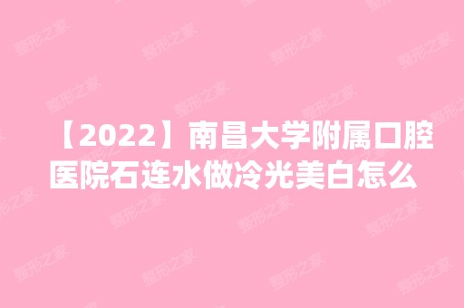 【2024】南昌大学附属口腔医院石连水做冷光美白怎么样？附医生简介|冷光美白案例及