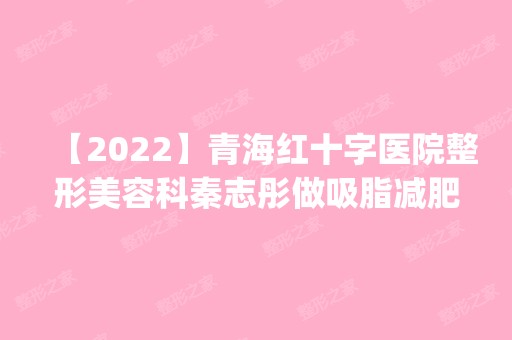 【2024】青海红十字医院整形美容科秦志彤做吸脂减肥手术怎么样？附医生简介|吸脂减