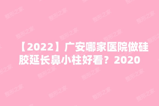 【2024】广安哪家医院做硅胶延长鼻小柱好看？2024-还有整硅胶延长鼻小柱价格案例参考