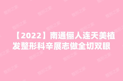 【2024】南通俪人连天美植发整形科辛展志做全切双眼皮怎么样？附医生简介|全切双眼