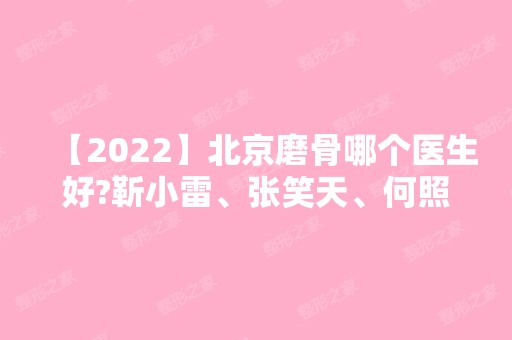 【2024】北京磨骨哪个医生好?靳小雷、张笑天、何照华等医生怎么样?