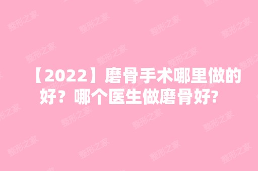 【2024】磨骨手术哪里做的好？哪个医生做磨骨好?