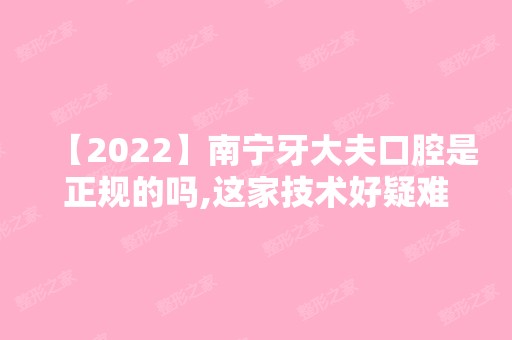 【2024】南宁牙大夫口腔是正规的吗,这家技术好疑难口腔问题找这家