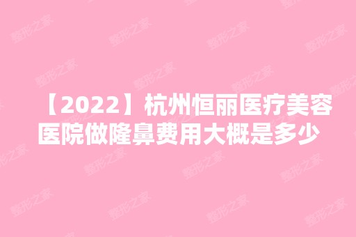 【2024】杭州恒丽医疗美容医院做隆鼻费用大概是多少？贵不贵？