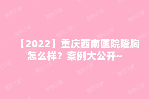 【2024】重庆西南医院隆胸怎么样？案例大公开~