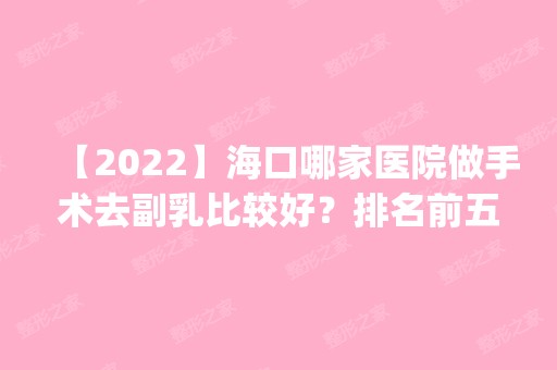 【2024】海口哪家医院做手术去副乳比较好？排名前五口碑医院盘点_唯美馨、熙颜网红