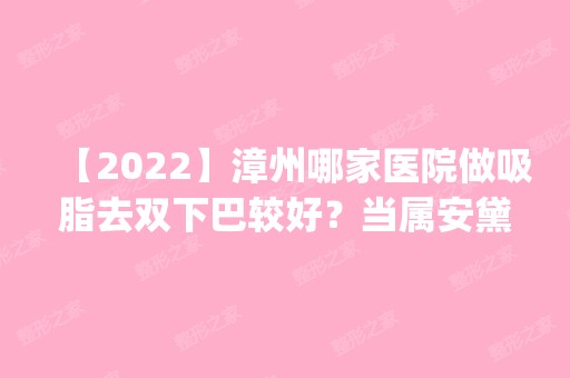 【2024】漳州哪家医院做吸脂去双下巴较好？当属安黛美、科洛伊、美然这三家!价格(案