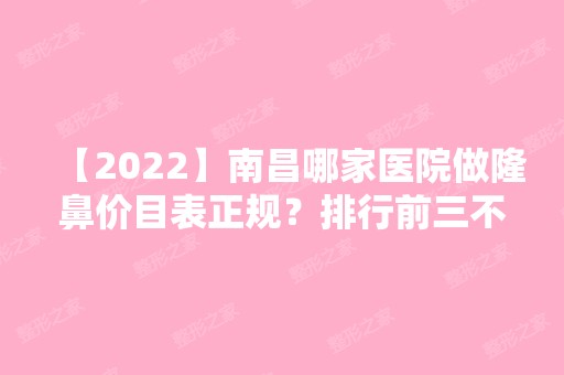 【2024】南昌哪家医院做隆鼻价目表正规？排行前三不仅看医院实力！