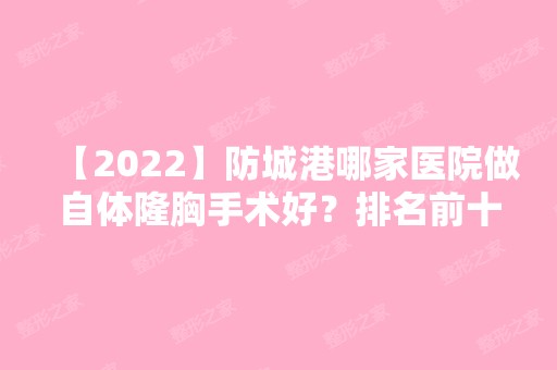 【2024】防城港哪家医院做自体隆胸手术好？排名前十强口碑亮眼~送上案例及价格表做