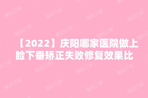 【2024】庆阳哪家医院做上睑下垂矫正失败修复效果比价好？排行名单有妇科、医师乔红