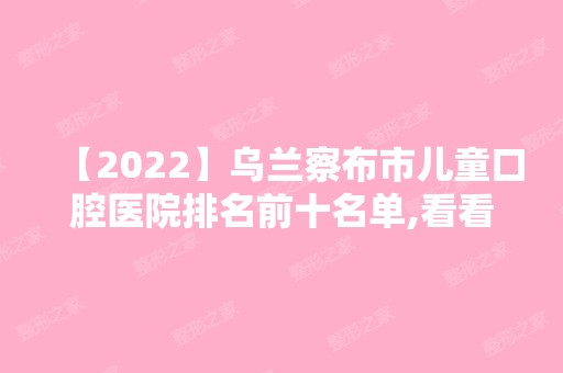 【2024】乌兰察布市儿童口腔医院排名前十名单,看看皓齿美白哪家牙科好