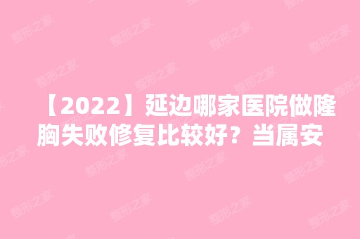 【2024】延边哪家医院做隆胸失败修复比较好？当属安玉子、延吉李元石、延吉艺美这三