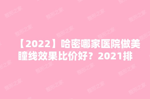 【2024】哈密哪家医院做美瞳线效果比价好？2024排行前10医院盘点!个个都是口碑好且人