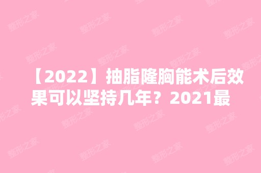 【2024】抽脂隆胸能术后效果可以坚持几年？2024新脂肪丰胸价格表分享