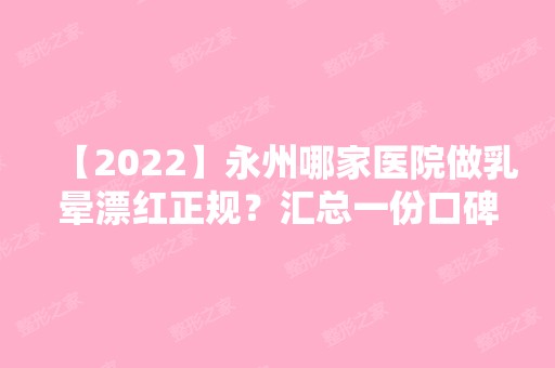 【2024】永州哪家医院做乳晕漂红正规？汇总一份口碑医院排行榜前五点评!价格表全新