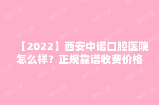 【2024】西安中诺口腔医院怎么样？正规靠谱收费价格还不贵！