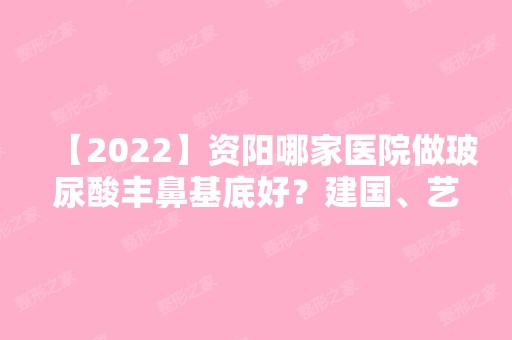 【2024】资阳哪家医院做玻尿酸丰鼻基底好？建国、艺美李祖培、安岳星范等实力在线比