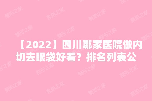 【2024】四川哪家医院做内切去眼袋好看？排名列表公布!除韩美还有芙睿熙美、嘉韩等