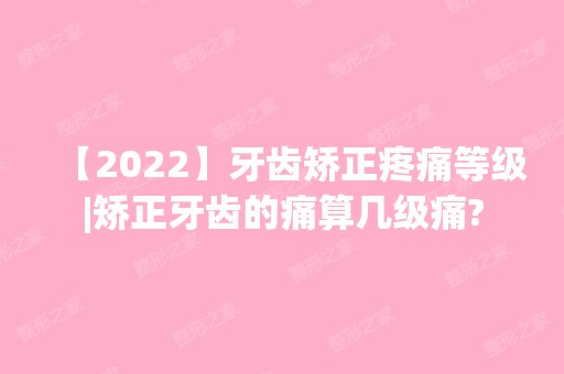 【2024】牙齿矫正疼痛等级|矫正牙齿的痛算几级痛?