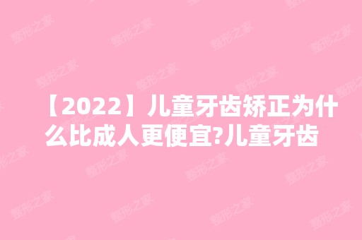 【2024】儿童牙齿矫正为什么比成人更便宜?儿童牙齿矫正价格表