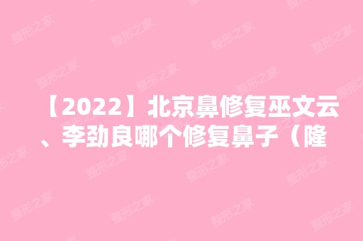 【2024】北京鼻修复巫文云、李劲良哪个修复鼻子（隆鼻修复）更熟练？附价格表