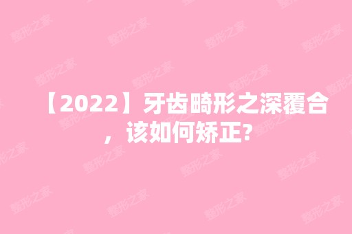 【2024】牙齿畸形之深覆合，该如何矫正?