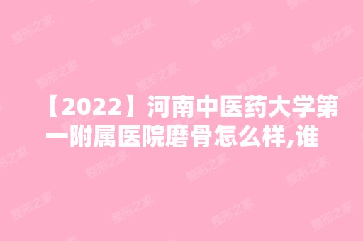 【2024】河南中医药大学第一附属医院磨骨怎么样,谁做的