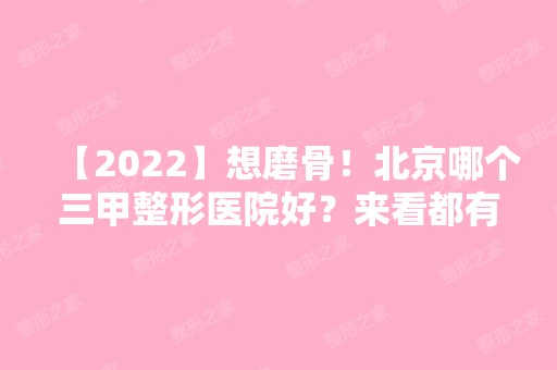 【2024】想磨骨！北京哪个三甲整形医院好？来看都有哪些医院吧