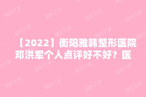 【2024】衡阳雅韩整形医院邓洪军个人点评好不好？医生从业经历！