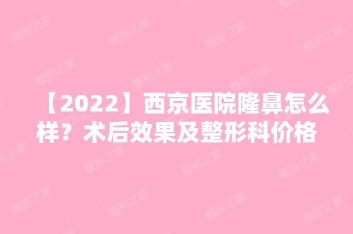 【2024】西京医院隆鼻怎么样？术后效果及整形科价格表一览