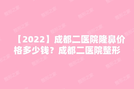 【2024】成都二医院隆鼻价格多少钱？成都二医院整形科怎么样~附鼻部整形恢复过程一