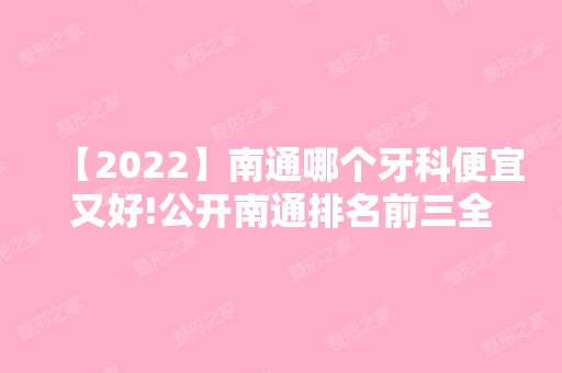 【2024】南通哪个牙科便宜又好!公开南通排名前三全瓷牙价格！