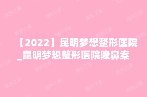 【2024】昆明梦想整形医院_昆明梦想整形医院隆鼻案例对比图