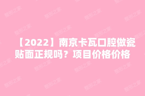 【2024】南京卡瓦口腔做瓷贴面正规吗？项目价格价格表2024~