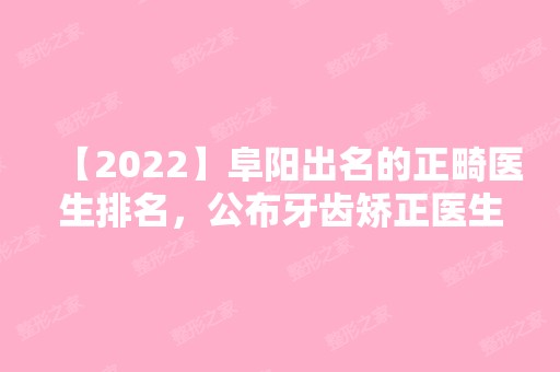 【2024】阜阳出名的正畸医生排名，公布牙齿矫正医生排名榜！