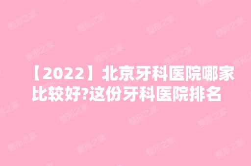 【2024】北京牙科医院哪家比较好?这份牙科医院排名榜值得关注!