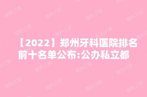 【2024】郑州牙科医院排名前十名单公布:公办私立都有特色技术!