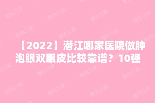 【2024】潜江哪家医院做肿泡眼双眼皮比较靠谱？10强医院口碑特色各不同~价格收费合理