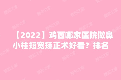 【2024】鸡西哪家医院做鼻小柱短宽矫正术好看？排名前四权威医美口碑盘点_含手术价