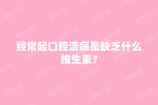 经常起口腔溃疡是缺乏什么维生素？