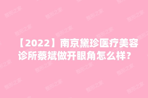 【2024】南京黛珍医疗美容诊所蔡斌做开眼角怎么样？附医生简介|开眼角案例及价格表