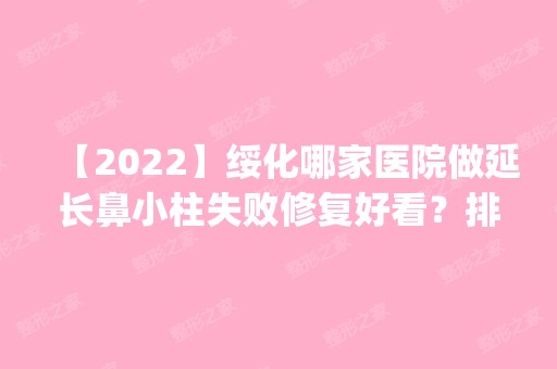 【2024】绥化哪家医院做延长鼻小柱失败修复好看？排名前四权威医美口碑盘点_含手术