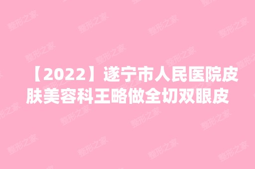 【2024】遂宁市人民医院皮肤美容科王略做全切双眼皮怎么样？附医生简介|全切双眼皮