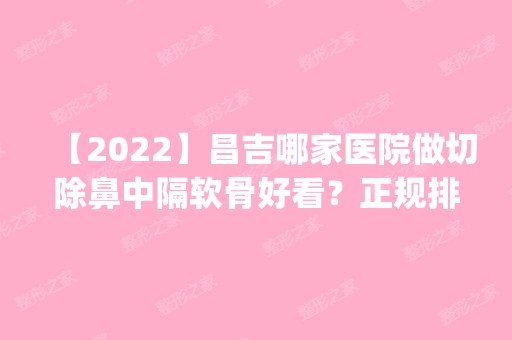 【2024】昌吉哪家医院做切除鼻中隔软骨好看？正规排名榜盘点前四_价格清单一一出示