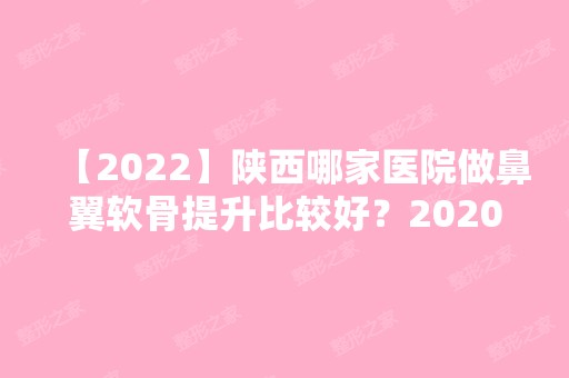 【2024】陕西哪家医院做鼻翼软骨提升比较好？2024-还有整鼻翼软骨提升价格案例参考哦