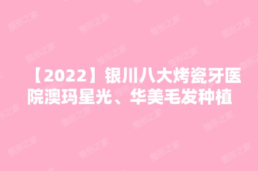 【2024】银川八大烤瓷牙医院澳玛星光、华美毛发种植、嘉华伊美等实力在线比较!！