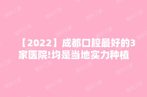 【2024】成都口腔比较好的3家医院!均是当地实力种植牙医生口碑好