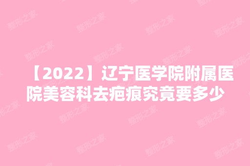 【2024】辽宁医学院附属医院美容科去疤痕究竟要多少钱呢？附案例图一览