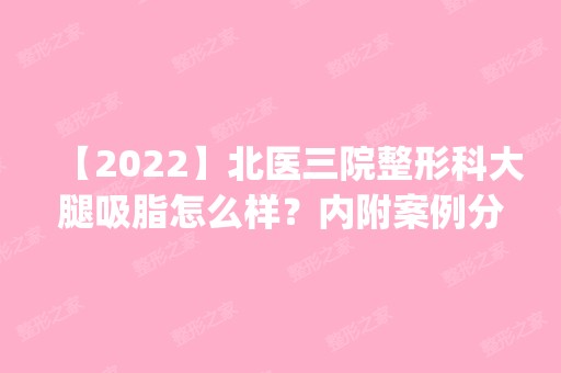 【2024】北医三院整形科大腿吸脂怎么样？内附案例分享_2024新价格表参考