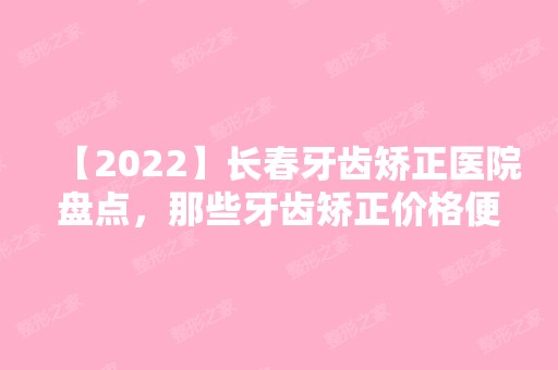 【2024】长春牙齿矫正医院盘点，那些牙齿矫正价格便宜又好的医院